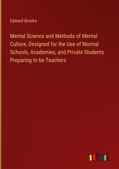 Mental Science and Methods of Mental Culture, Designed for the Use of Normal Schools, Academies, and Private Students Preparing to be Teachers - Brooks, Edward