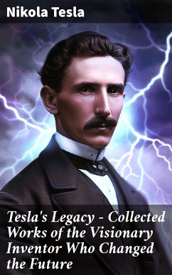 Tesla's Legacy - Collected Works of the Visionary Inventor Who Changed the Future (eBook, ePUB) - Tesla, Nikola