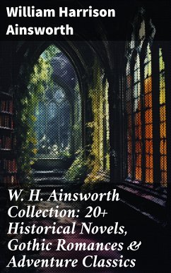 W. H. Ainsworth Collection: 20+ Historical Novels, Gothic Romances & Adventure Classics (eBook, ePUB) - Ainsworth, William Harrison