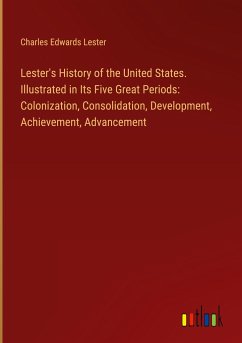 Lester's History of the United States. Illustrated in Its Five Great Periods: Colonization, Consolidation, Development, Achievement, Advancement - Lester, Charles Edwards
