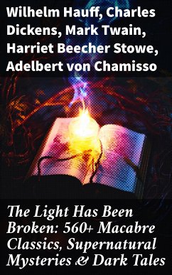 The Light Has Been Broken: 560+ Macabre Classics, Supernatural Mysteries & Dark Tales (eBook, ePUB) - Hauff, Wilhelm; Dickens, Charles; Twain, Mark; Stowe, Harriet Beecher; von Chamisso, Adelbert; Wilde, Oscar; Stevenson, Robert Louis; Poe, Edgar Allan; Hodgson, William Hope; Le Fanu, Joseph Sheridan; Buchan, John; Tracy, Louis; Stoker, Bram; France, Anatole; Brontë, Charlotte; Brontë, Emily; London, Jack; James, Henry; Gautier, Théophile; Doyle, Arthur Conan; Le Gallienne, Richard; Austen, Jane; Cram, Ralph Adams; De Quincey, Thomas; Falkner, John Meade; Maupassant, Guy de; Hardy, Thomas; Ar