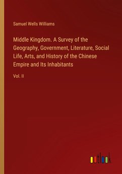 Middle Kingdom. A Survey of the Geography, Government, Literature, Social Life, Arts, and History of the Chinese Empire and Its Inhabitants