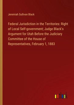 Federal Jurisdiction in the Territories: Right of Local Self-government; Judge Black's Argument for Utah Before the Judiciary Committee of the House of Representatives, February 1, 1883