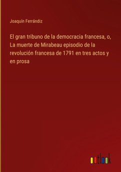 El gran tribuno de la democracia francesa, o, La muerte de Mirabeau episodio de la revolución francesa de 1791 en tres actos y en prosa