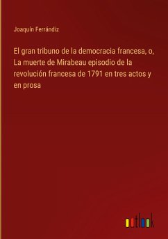 El gran tribuno de la democracia francesa, o, La muerte de Mirabeau episodio de la revolución francesa de 1791 en tres actos y en prosa - Ferrándiz, Joaquín