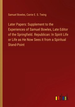 Later Papers: Supplement to the Experiences of Samuel Bowles, Late Editor of the Springfield. Republican: In Spirit Life or Life as He Now Sees it from a Spiritual Stand-Point
