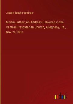 Martin Luther: An Address Delivered in the Central Presbyterian Church, Allegheny, Pa., Nov. 9, 1883