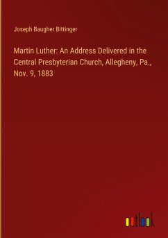 Martin Luther: An Address Delivered in the Central Presbyterian Church, Allegheny, Pa., Nov. 9, 1883 - Bittinger, Joseph Baugher