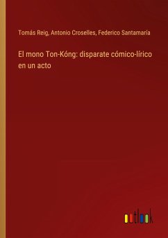 El mono Ton-Kóng: disparate cómico-lírico en un acto - Reig, Tomás; Croselles, Antonio; Santamaría, Federico