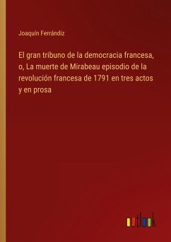 El gran tribuno de la democracia francesa, o, La muerte de Mirabeau episodio de la revolución francesa de 1791 en tres actos y en prosa