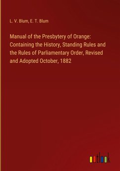 Manual of the Presbytery of Orange: Containing the History, Standing Rules and the Rules of Parliamentary Order, Revised and Adopted October, 1882 - Blum, L. V.; Blum, E. T.
