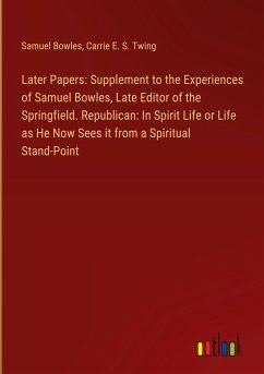 Later Papers: Supplement to the Experiences of Samuel Bowles, Late Editor of the Springfield. Republican: In Spirit Life or Life as He Now Sees it from a Spiritual Stand-Point - Bowles, Samuel; Twing, Carrie E. S.