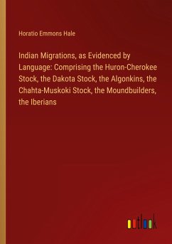 Indian Migrations, as Evidenced by Language: Comprising the Huron-Cherokee Stock, the Dakota Stock, the Algonkins, the Chahta-Muskoki Stock, the Moundbuilders, the Iberians - Hale, Horatio Emmons