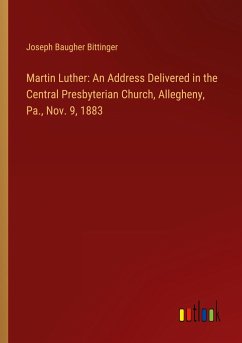 Martin Luther: An Address Delivered in the Central Presbyterian Church, Allegheny, Pa., Nov. 9, 1883