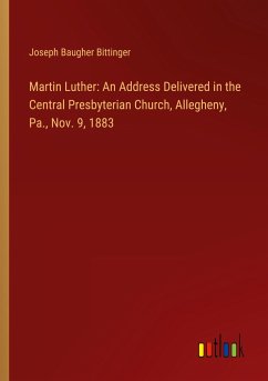 Martin Luther: An Address Delivered in the Central Presbyterian Church, Allegheny, Pa., Nov. 9, 1883 - Bittinger, Joseph Baugher