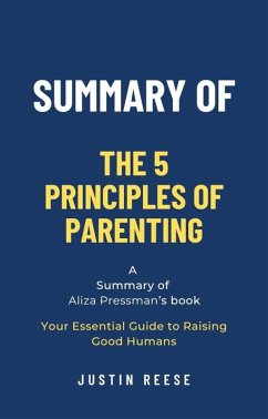 Summary of The 5 Principles of Parenting by Aliza Pressman: Your Essential Guide to Raising Good Humans (eBook, ePUB) - Reese, Justin