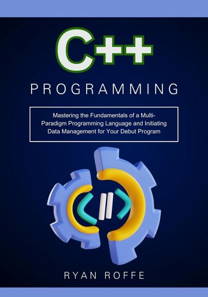 C++ Programming: Mastering the Fundamentals of a Multi-Paradigm Programming Language and Initiating Data Management for Your Debut Program (eBook, ePUB) C++ Programming: Mastering the Fundamentals of a Multi-Paradigm Programming Language and Initiating Data Management for Your Debut Program (eBook, ePUB)