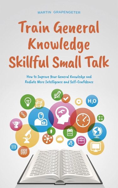 Train General Knowledge Skillful Small Talk - How to Improve Your General Knowledge and Radiate More Intelligence and Self-Confidence (eBook, ePUB) Train General Knowledge Skillful Small Talk - How to Improve Your General Knowledge and Radiate More Intelligence and Self-Confidence (eBook, ePUB)
