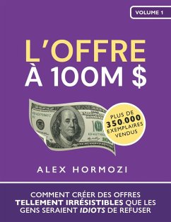 L'Offre à 100M $: Comment créer des offres tellement irrésistibles que les gens seraient idiots de refuser (Acquisition.com $100M Series) (eBook, ePUB) - Hormozi, Alex