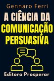 A Ciência Da Comunicação Persuasiva - Descubra O Que Esta Por Trás Da Nossa Forma De Se Comunicar (Coleção Inteligência Emocional, #5) (eBook, ePUB)