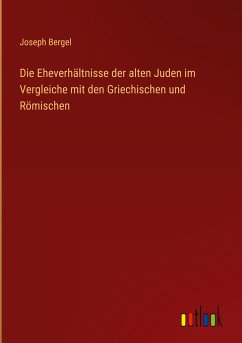 Die Eheverhältnisse der alten Juden im Vergleiche mit den Griechischen und Römischen - Bergel, Joseph