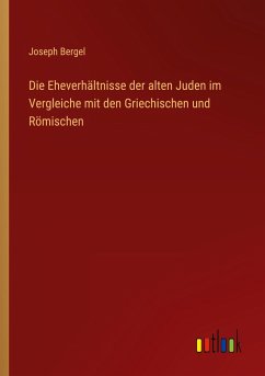 Die Eheverhältnisse der alten Juden im Vergleiche mit den Griechischen und Römischen - Bergel, Joseph