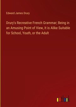 Drury's Recreative French Grammar; Being in an Amusing Point of View, It is Alike Suitable for School, Youth, or the Adult - Drury, Edward James