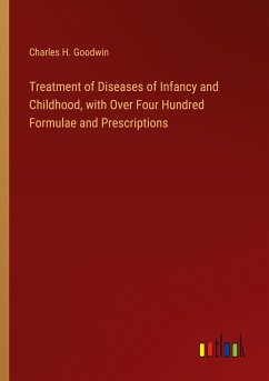 Treatment of Diseases of Infancy and Childhood, with Over Four Hundred Formulae and Prescriptions - Goodwin, Charles H.