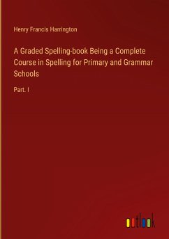 A Graded Spelling-book Being a Complete Course in Spelling for Primary and Grammar Schools - Harrington, Henry Francis