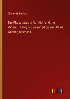 The Phosphates in Nutrition and the Mineral Theory of Consumption and Allied Wasting Diseases - Phillips, Charles H.