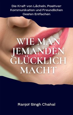 Wie man Jemanden Glücklich Macht: Die Kraft von Lächeln, Positiver Kommunikation und Freundlichen Gesten Entfachen (eBook, ePUB) - Singh Chahal, Ranjot