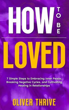 HOW TO BE LOVED; 7 Simple Steps to Embracing Inner Peace, Breaking Negative Cycles, and Cultivating Healing in Relationships - Thrive, Oliver
