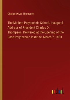 The Modern Polytechnic School. Inaugural Address of President Charles O. Thompson. Delivered at the Opening of the Rose Polytechnic Institute, March 7, 1883