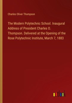 The Modern Polytechnic School. Inaugural Address of President Charles O. Thompson. Delivered at the Opening of the Rose Polytechnic Institute, March 7, 1883 - Thompson, Charles Oliver