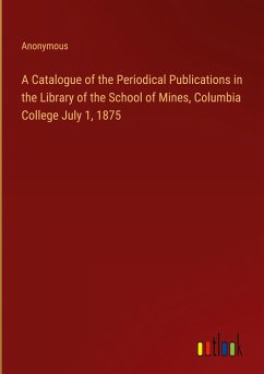A Catalogue of the Periodical Publications in the Library of the School of Mines, Columbia College July 1, 1875