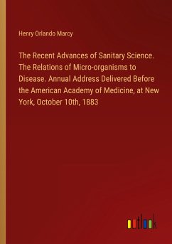 The Recent Advances of Sanitary Science. The Relations of Micro-organisms to Disease. Annual Address Delivered Before the American Academy of Medicine, at New York, October 10th, 1883 - Marcy, Henry Orlando
