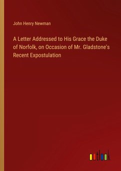 A Letter Addressed to His Grace the Duke of Norfolk, on Occasion of Mr. Gladstone's Recent Expostulation