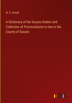 A Dictionary of the Sussex Dialect and Collection of Provincialisms in Use in the County of Sussex - Parish, W. D.