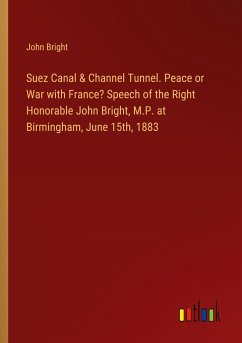 Suez Canal & Channel Tunnel. Peace or War with France? Speech of the Right Honorable John Bright, M.P. at Birmingham, June 15th, 1883 - Bright, John