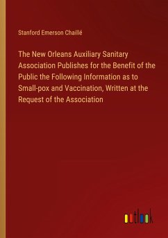 The New Orleans Auxiliary Sanitary Association Publishes for the Benefit of the Public the Following Information as to Small-pox and Vaccination, Written at the Request of the Association