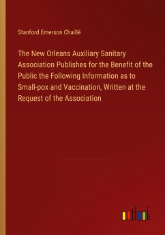 The New Orleans Auxiliary Sanitary Association Publishes for the Benefit of the Public the Following Information as to Small-pox and Vaccination, Written at the Request of the Association - Chaillé, Stanford Emerson