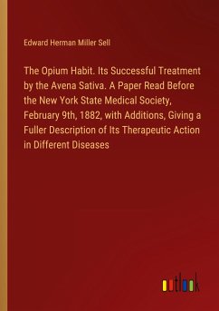 The Opium Habit. Its Successful Treatment by the Avena Sativa. A Paper Read Before the New York State Medical Society, February 9th, 1882, with Additions, Giving a Fuller Description of Its Therapeutic Action in Different Diseases - Sell, Edward Herman Miller