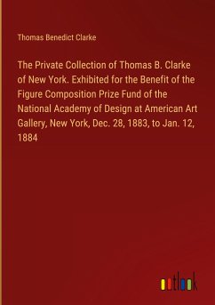 The Private Collection of Thomas B. Clarke of New York. Exhibited for the Benefit of the Figure Composition Prize Fund of the National Academy of Design at American Art Gallery, New York, Dec. 28, 1883, to Jan. 12, 1884