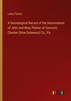 A Genealogical Record of the Descendants of John and Mary Palmer of Concord, Chester (Now Delaware) Co., Pa.