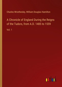 A Chronicle of England During the Reigns of the Tudors, from A.D. 1485 to 1559 - Wriothesley, Charles; Hamilton, William Douglas