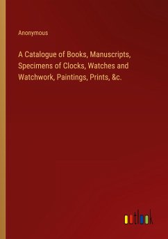 A Catalogue of Books, Manuscripts, Specimens of Clocks, Watches and Watchwork, Paintings, Prints, &c. - Anonymous