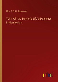 Tell It All : the Story of a Life's Experience in Mormonism - Stenhouse, T. B. H.