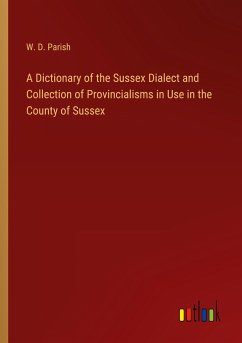 A Dictionary of the Sussex Dialect and Collection of Provincialisms in Use in the County of Sussex - Parish, W. D.