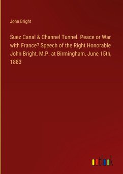 Suez Canal & Channel Tunnel. Peace or War with France? Speech of the Right Honorable John Bright, M.P. at Birmingham, June 15th, 1883