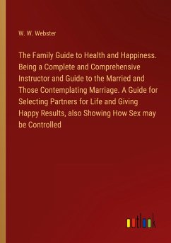 The Family Guide to Health and Happiness. Being a Complete and Comprehensive Instructor and Guide to the Married and Those Contemplating Marriage. A Guide for Selecting Partners for Life and Giving Happy Results, also Showing How Sex may be Controlled - Webster, W. W.